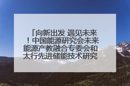 向新出发 遇见未来！中国能源研究会未来能源产教融合专委会和太行先进储能技术研究院在保定成立